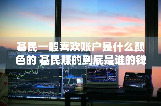 基民一般喜欢账户是什么颜色的 基民赚的到底是谁的钱