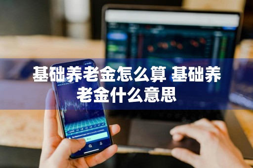 基础养老金怎么算 基础养老金什么意思