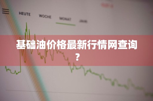 基础油价格最新行情网查询？