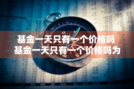 基金一天只有一个价格吗 基金一天只有一个价格吗为什么