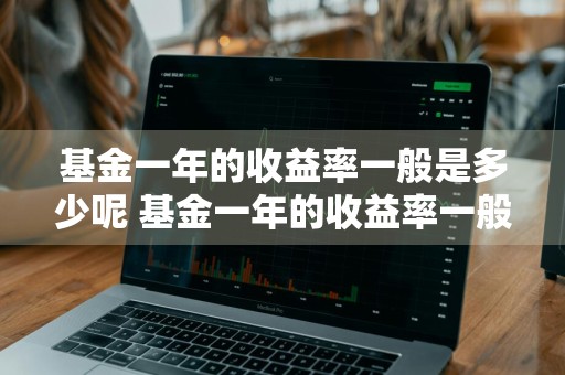 基金一年的收益率一般是多少呢 基金一年的收益率一般是多少呢