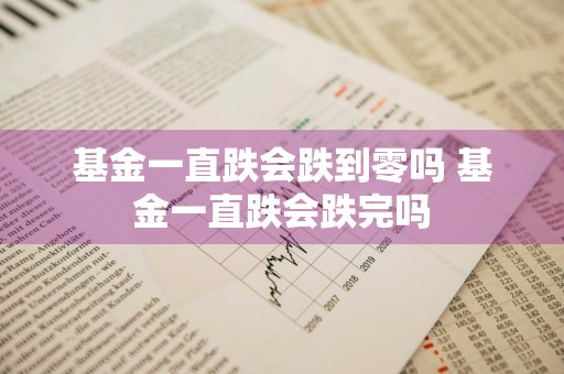 基金一直跌会跌到零吗 基金一直跌会跌完吗