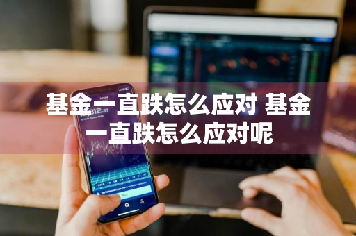 基金一直跌怎么应对 基金一直跌怎么应对呢