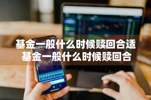 基金一般什么时候赎回合适 基金一般什么时候赎回合适呢