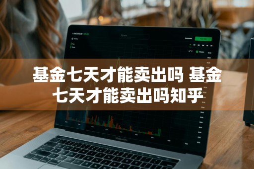 基金七天才能卖出吗 基金七天才能卖出吗知乎