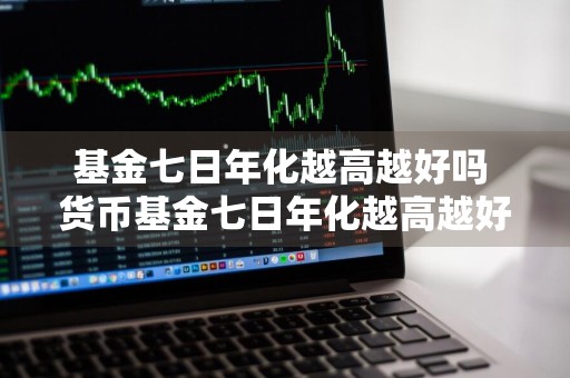 基金七日年化越高越好吗 货币基金七日年化越高越好吗