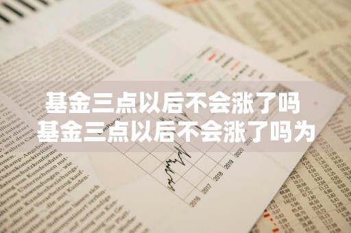 基金三点以后不会涨了吗 基金三点以后不会涨了吗为什么