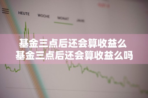 基金三点后还会算收益么 基金三点后还会算收益么吗