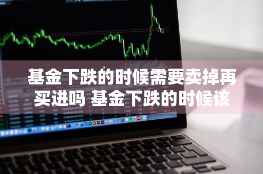 基金下跌的时候需要卖掉再买进吗 基金下跌的时候该不该卖掉
