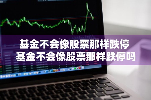 基金不会像股票那样跌停 基金不会像股票那样跌停吗