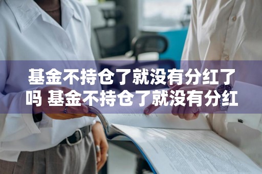 基金不持仓了就没有分红了吗 基金不持仓了就没有分红了吗为什么