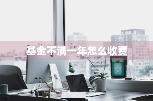 基金不满一年怎么收费