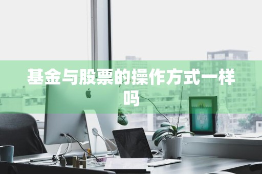 基金与股票的操作方式一样吗
