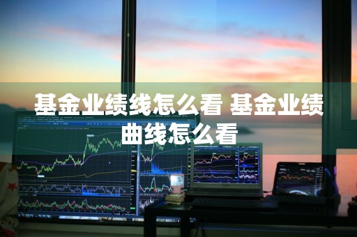 基金业绩线怎么看 基金业绩曲线怎么看