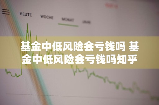 基金中低风险会亏钱吗 基金中低风险会亏钱吗知乎