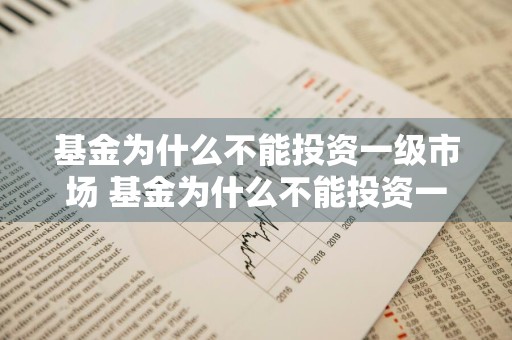 基金为什么不能投资一级市场 基金为什么不能投资一级市场呢