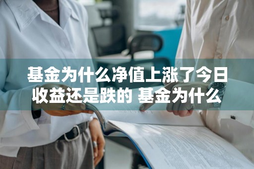 基金为什么净值上涨了今日收益还是跌的 基金为什么净值上涨了今日收益还是跌的呢
