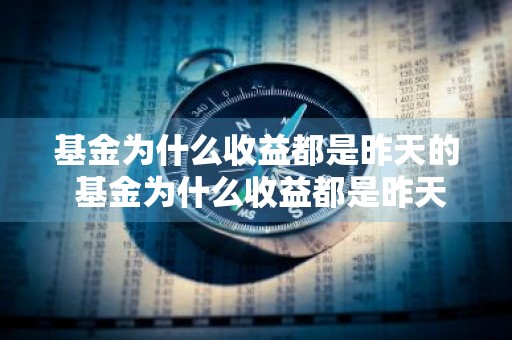 基金为什么收益都是昨天的 基金为什么收益都是昨天的呢