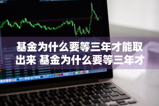基金为什么要等三年才能取出来 基金为什么要等三年才能取出来呢