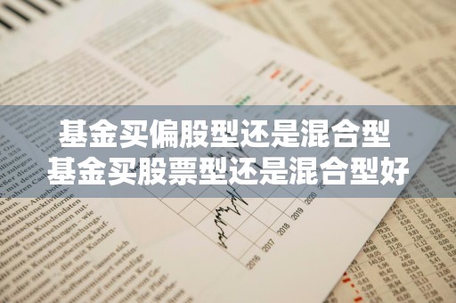 基金买偏股型还是混合型 基金买股票型还是混合型好