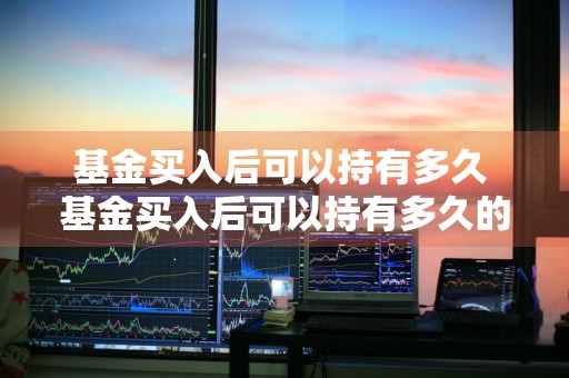 基金买入后可以持有多久 基金买入后可以持有多久的收益
