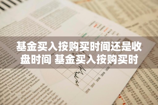 基金买入按购买时间还是收盘时间 基金买入按购买时间还是收盘时间算