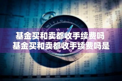 基金买和卖都收手续费吗 基金买和卖都收手续费吗是真的吗