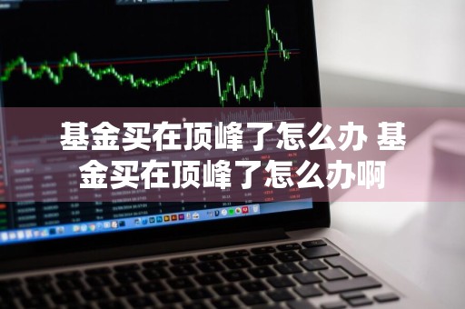 基金买在顶峰了怎么办 基金买在顶峰了怎么办啊
