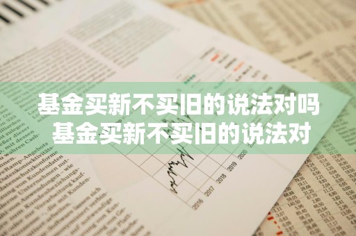 基金买新不买旧的说法对吗 基金买新不买旧的说法对吗对吗