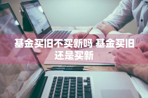 基金买旧不买新吗 基金买旧还是买新