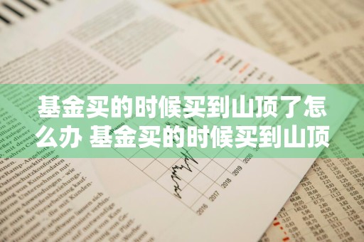 基金买的时候买到山顶了怎么办 基金买的时候买到山顶了怎么办理