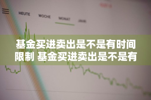 基金买进卖出是不是有时间限制 基金买进卖出是不是有时间限制了