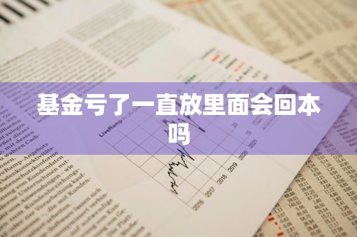 基金亏了一直放里面会回本吗