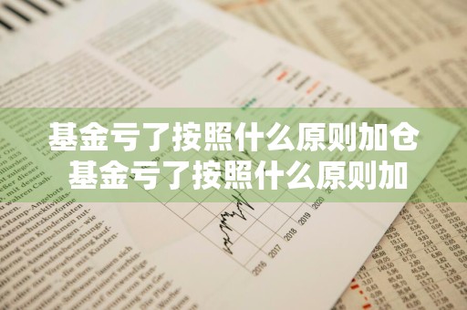 基金亏了按照什么原则加仓 基金亏了按照什么原则加仓呢