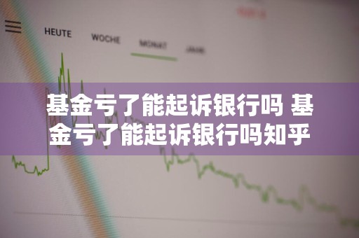基金亏了能起诉银行吗 基金亏了能起诉银行吗知乎