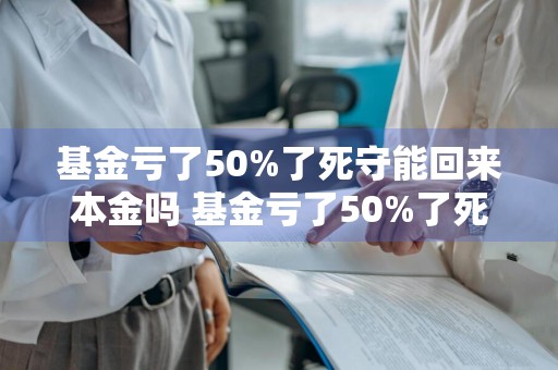 基金亏了50%了死守能回来本金吗 基金亏了50%了死守能回来本金吗知乎