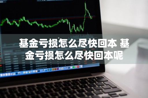 基金亏损怎么尽快回本 基金亏损怎么尽快回本呢