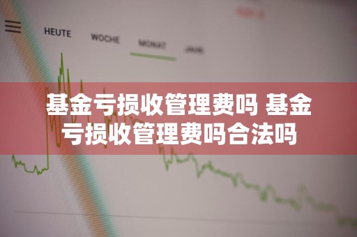 基金亏损收管理费吗 基金亏损收管理费吗合法吗