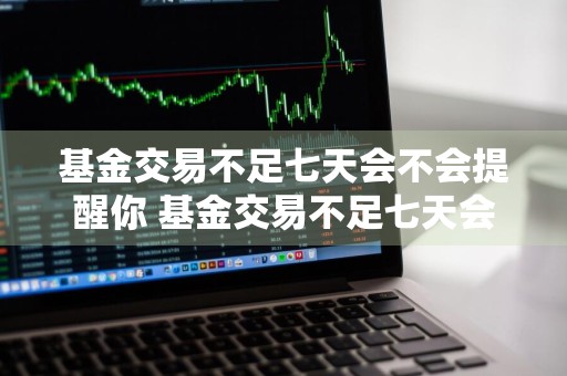 基金交易不足七天会不会提醒你 基金交易不足七天会不会提醒你交易成功