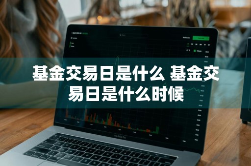 基金交易日是什么 基金交易日是什么时候