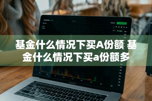 基金什么情况下买A份额 基金什么情况下买a份额多