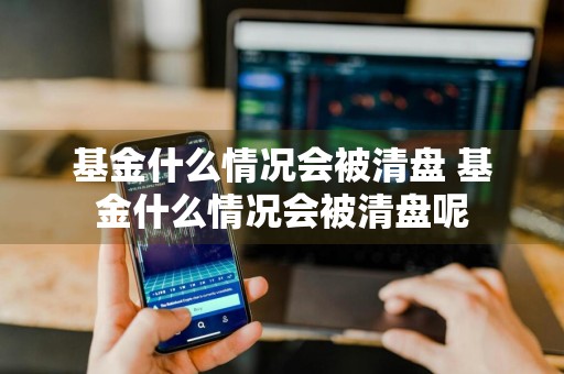 基金什么情况会被清盘 基金什么情况会被清盘呢
