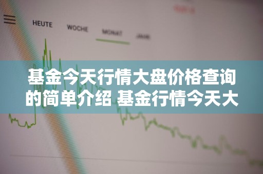 基金今天行情大盘价格查询的简单介绍 基金行情今天大盘走势
