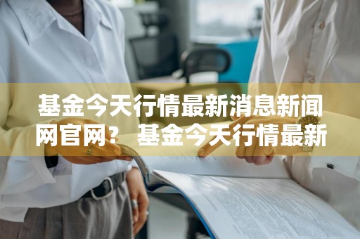 基金今天行情最新消息新闻网官网？ 基金今天行情最新消息新闻网官网查询