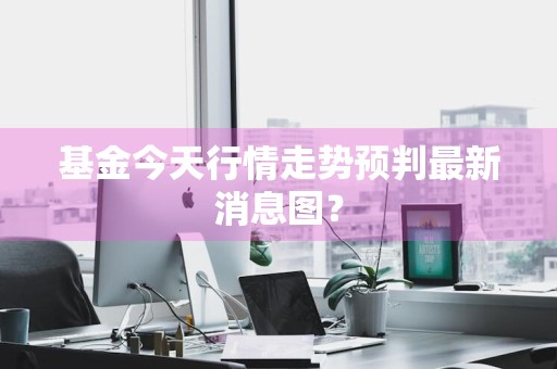 基金今天行情走势预判最新消息图？