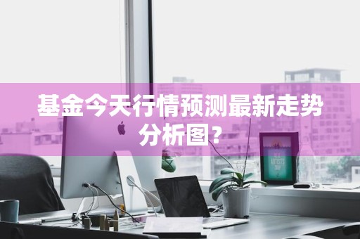 基金今天行情预测最新走势分析图？