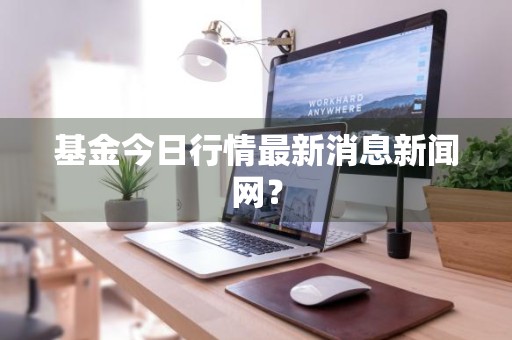 基金今日行情最新消息新闻网？