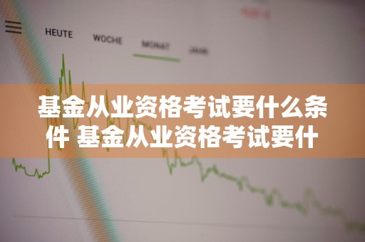 基金从业资格考试要什么条件 基金从业资格考试要什么条件才能考
