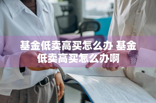 基金低卖高买怎么办 基金低卖高买怎么办啊