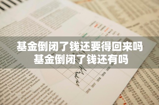 基金倒闭了钱还要得回来吗 基金倒闭了钱还有吗
